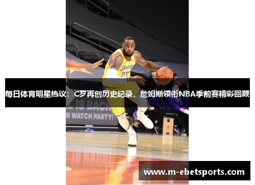 每日体育明星热议：C罗再创历史纪录，詹姆斯领衔NBA季前赛精彩回顾