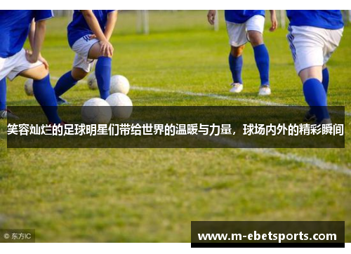 笑容灿烂的足球明星们带给世界的温暖与力量，球场内外的精彩瞬间