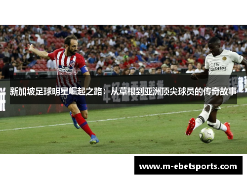 新加坡足球明星崛起之路：从草根到亚洲顶尖球员的传奇故事