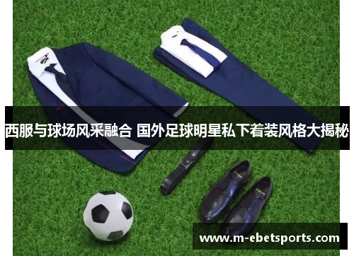 西服与球场风采融合 国外足球明星私下着装风格大揭秘