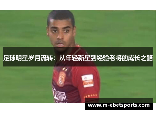 足球明星岁月流转：从年轻新星到经验老将的成长之路