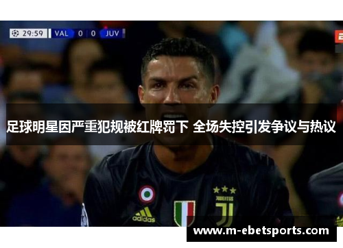 足球明星因严重犯规被红牌罚下 全场失控引发争议与热议