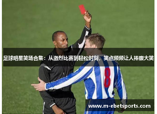足球明星笑场合集：从激烈比赛到轻松时刻，笑点频频让人捧腹大笑