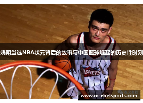 姚明当选NBA状元背后的故事与中国篮球崛起的历史性时刻