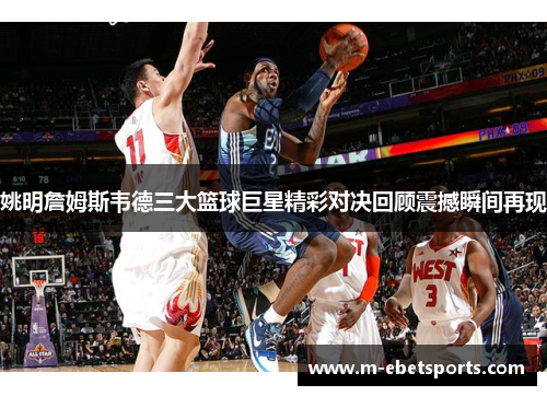 姚明詹姆斯韦德三大篮球巨星精彩对决回顾震撼瞬间再现