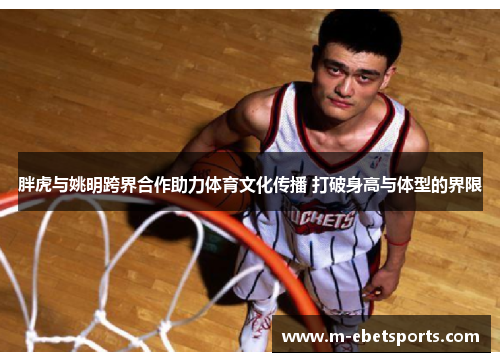 胖虎与姚明跨界合作助力体育文化传播 打破身高与体型的界限