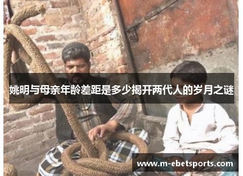 姚明与母亲年龄差距是多少揭开两代人的岁月之谜