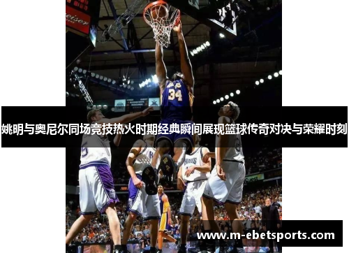 姚明与奥尼尔同场竞技热火时期经典瞬间展现篮球传奇对决与荣耀时刻