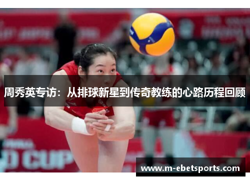周秀英专访：从排球新星到传奇教练的心路历程回顾