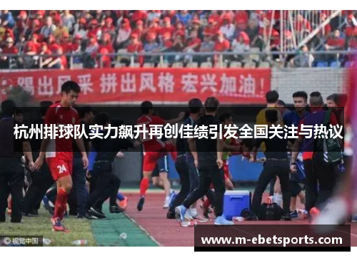 杭州排球队实力飙升再创佳绩引发全国关注与热议