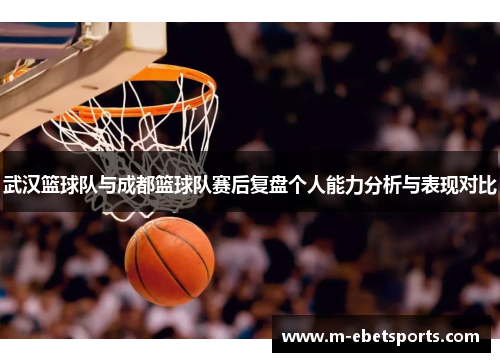 武汉篮球队与成都篮球队赛后复盘个人能力分析与表现对比