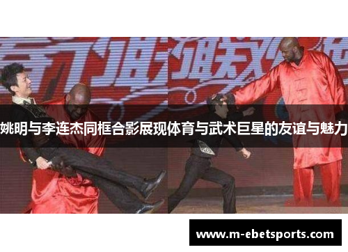 姚明与李连杰同框合影展现体育与武术巨星的友谊与魅力