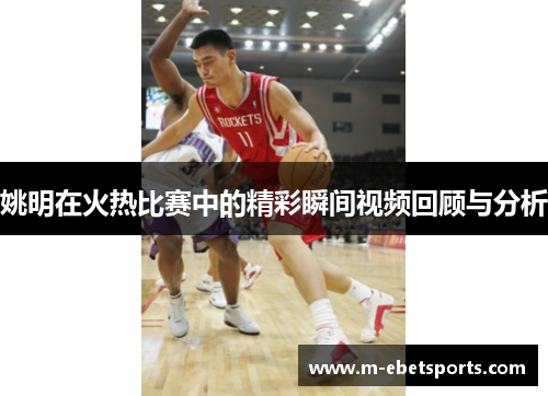 姚明在火热比赛中的精彩瞬间视频回顾与分析
