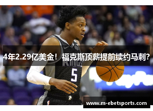 4年2.29亿美金！福克斯顶薪提前续约马刺？