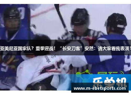 亚美尼亚国家队？重拳迎战！“长安刀客”安然：请大家看我表演！
